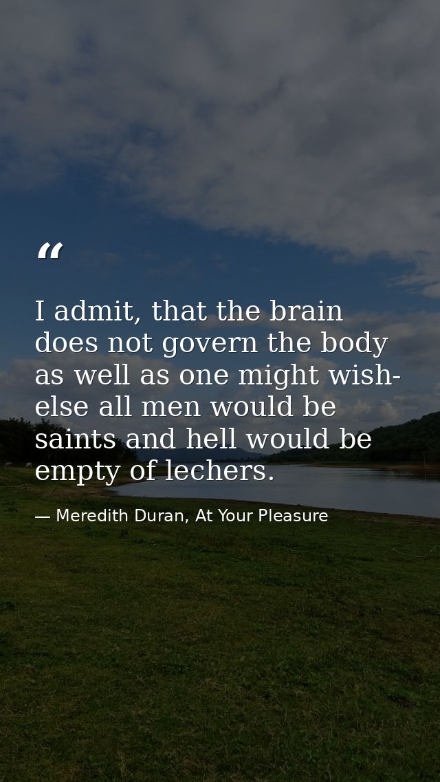 I admit, that the brain does not govern the body as well as one might wish- else all men would be saints and hell would  — Meredith Duran, At Your Pleasure