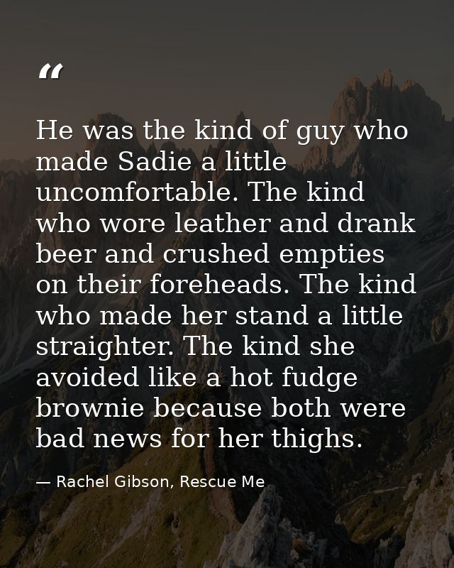 He was the kind of guy who made Sadie a lit­tle un­com­fort­able. The kind who wore leather and drank beer and crushed e — Rachel Gibson, Rescue Me