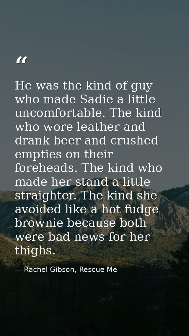 He was the kind of guy who made Sadie a lit­tle un­com­fort­able. The kind who wore leather and drank beer and crushed e — Rachel Gibson, Rescue Me