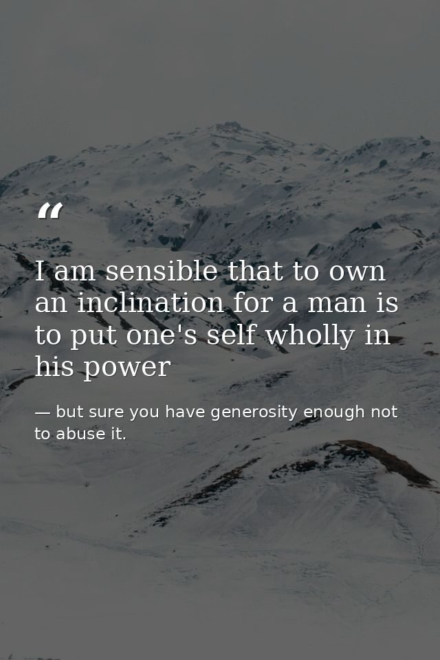I am sensible that to own an inclination for a man is to put one's self wholly in his power — but sure you have generosity enough not to abuse it.
