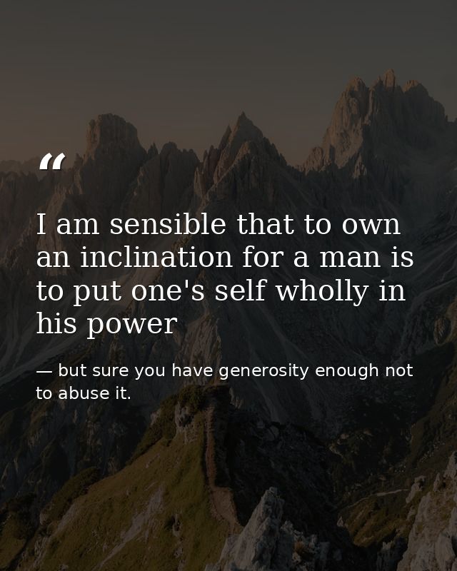 I am sensible that to own an inclination for a man is to put one's self wholly in his power — but sure you have generosity enough not to abuse it.