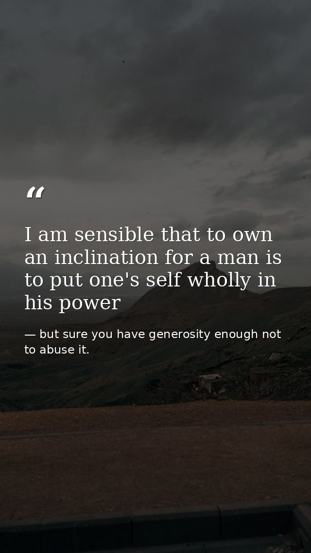 I am sensible that to own an inclination for a man is to put one's self wholly in his power — but sure you have generosity enough not to abuse it.