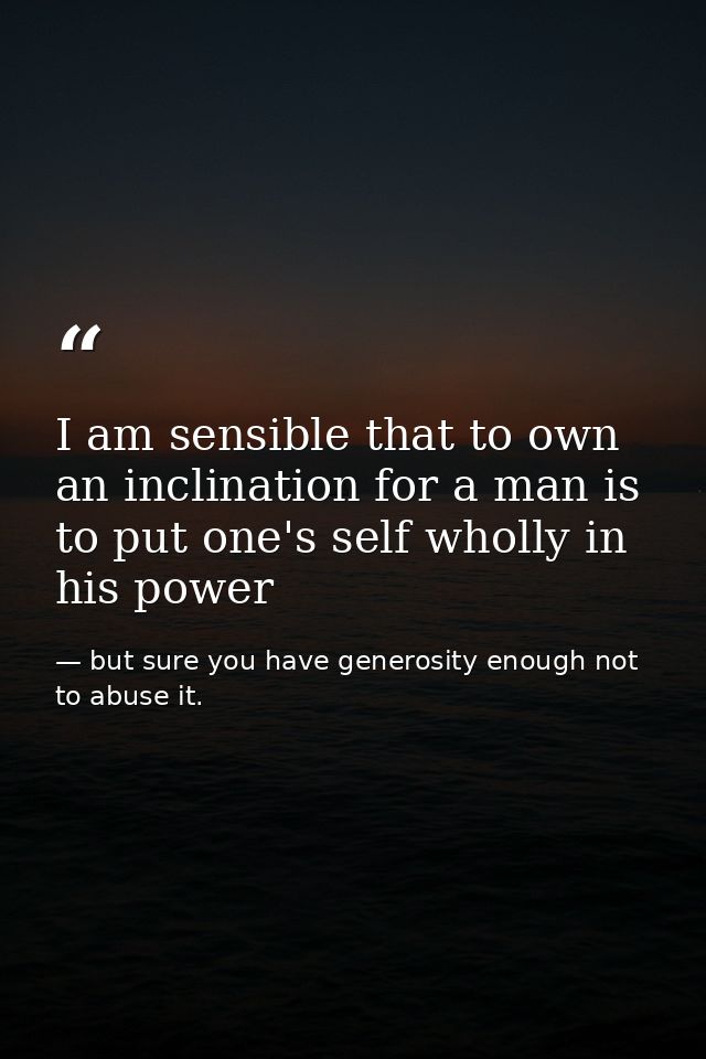 I am sensible that to own an inclination for a man is to put one's self wholly in his power — but sure you have generosity enough not to abuse it.
