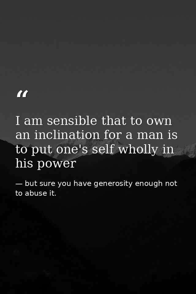 I am sensible that to own an inclination for a man is to put one's self wholly in his power — but sure you have generosity enough not to abuse it.