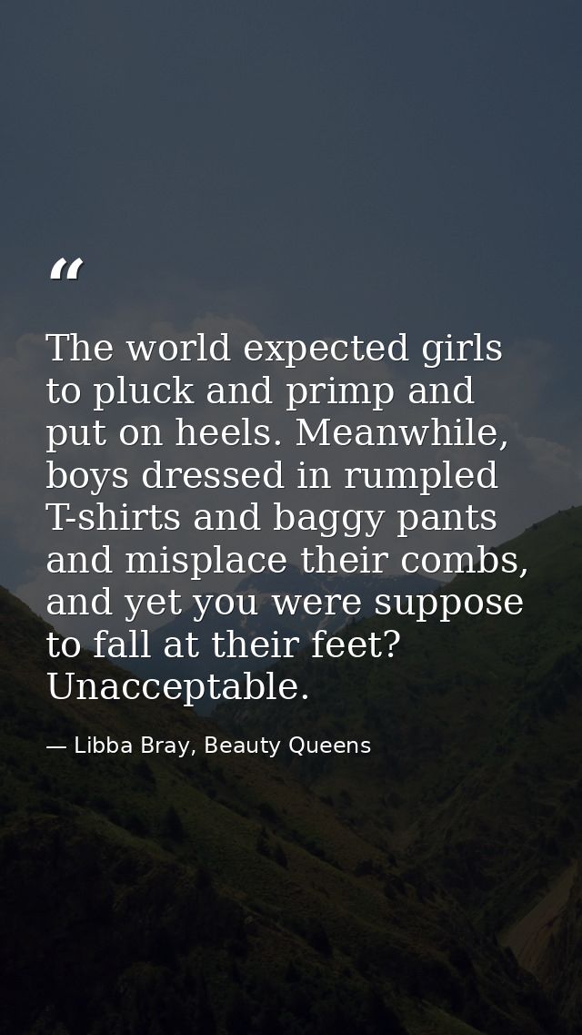 The world expected girls to pluck and primp and put on heels. Meanwhile, boys dressed in rumpled T-shirts and baggy pant — Libba Bray, Beauty Queens