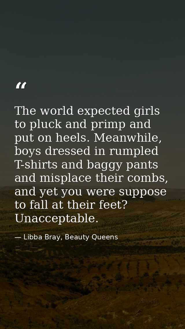 The world expected girls to pluck and primp and put on heels. Meanwhile, boys dressed in rumpled T-shirts and baggy pant — Libba Bray, Beauty Queens