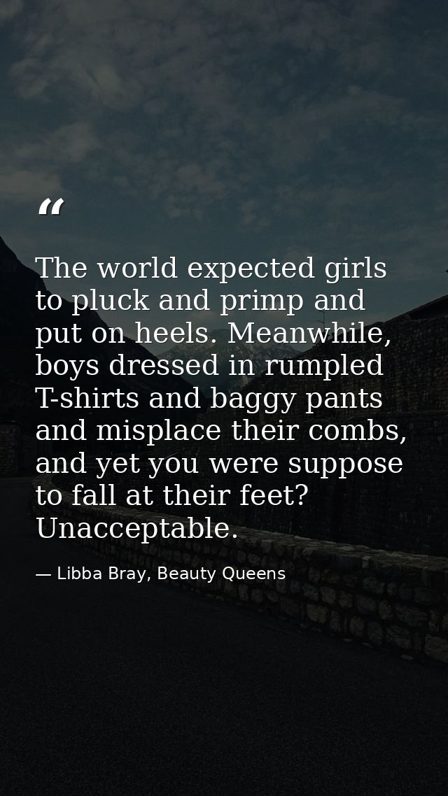 The world expected girls to pluck and primp and put on heels. Meanwhile, boys dressed in rumpled T-shirts and baggy pant — Libba Bray, Beauty Queens