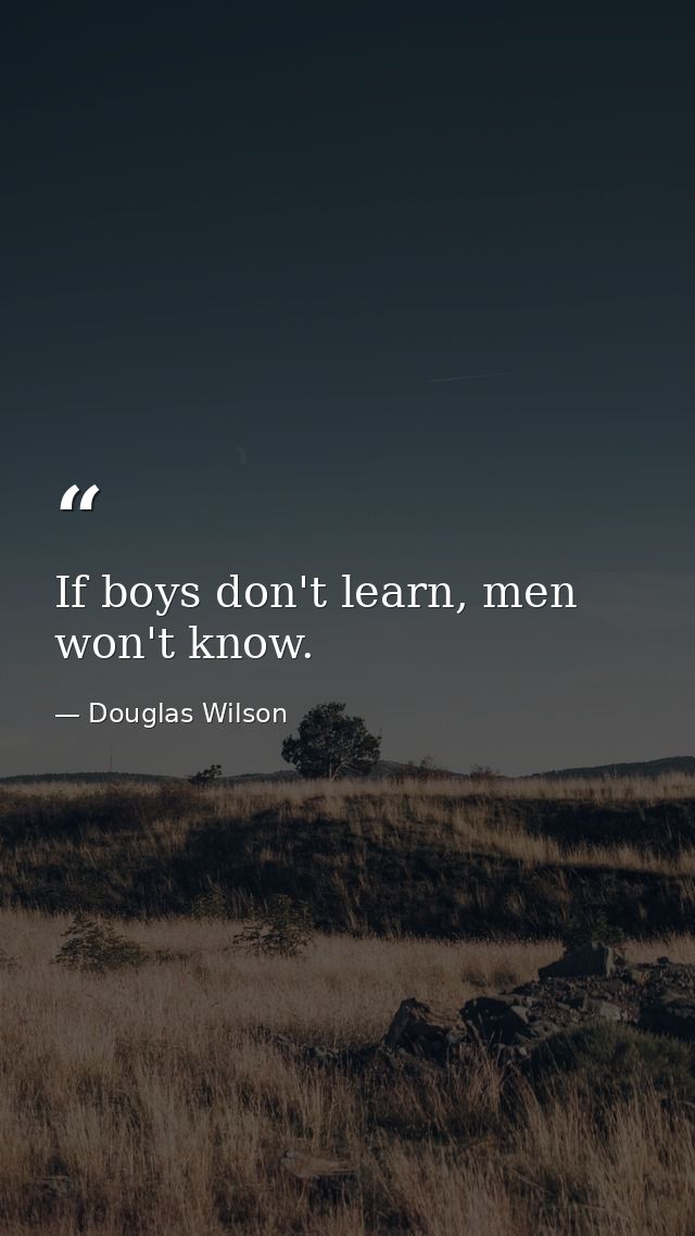 If boys don't learn, men won't know. — Douglas Wilson