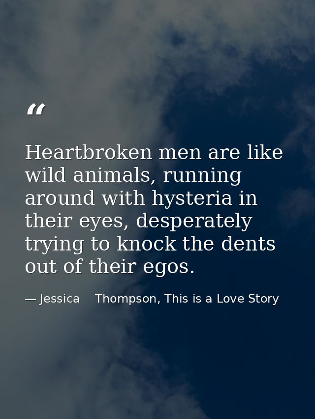Heartbroken men are like wild animals, running around with hysteria in their eyes, desperately trying to knock the dents — Jessica    Thompson, This is a Love Story
