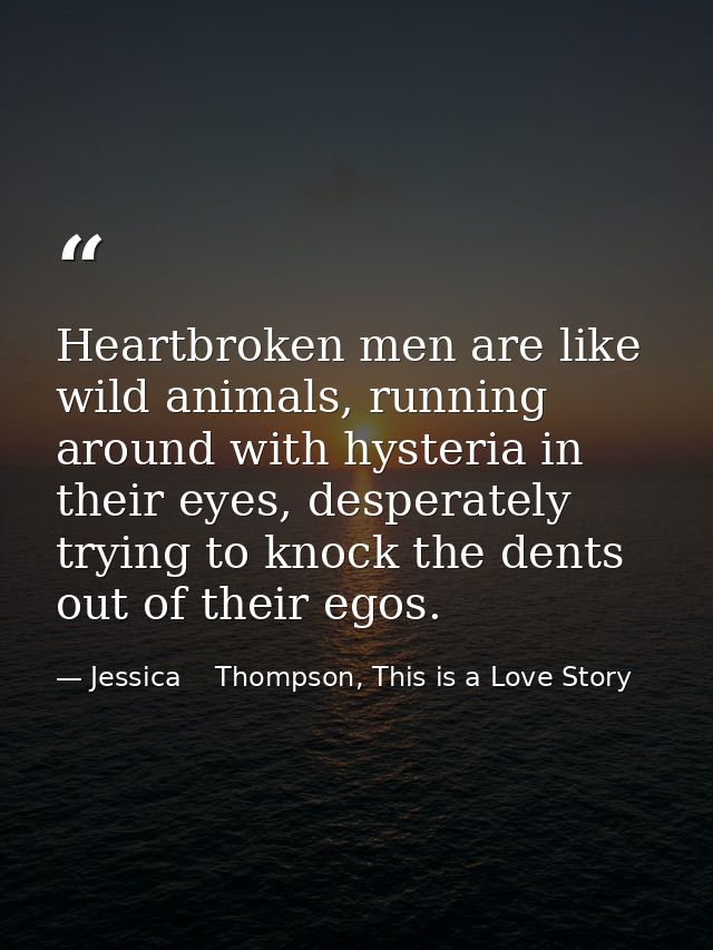 Heartbroken men are like wild animals, running around with hysteria in their eyes, desperately trying to knock the dents — Jessica    Thompson, This is a Love Story
