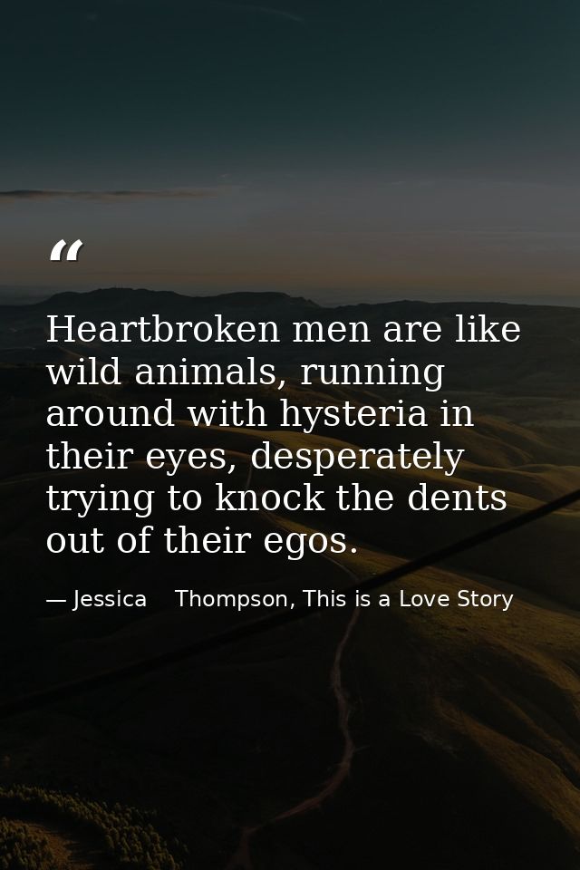 Heartbroken men are like wild animals, running around with hysteria in their eyes, desperately trying to knock the dents — Jessica    Thompson, This is a Love Story