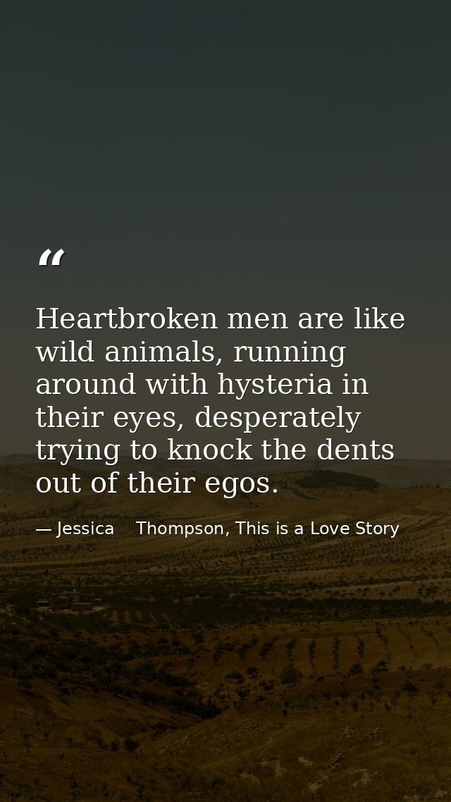 Heartbroken men are like wild animals, running around with hysteria in their eyes, desperately trying to knock the dents — Jessica    Thompson, This is a Love Story