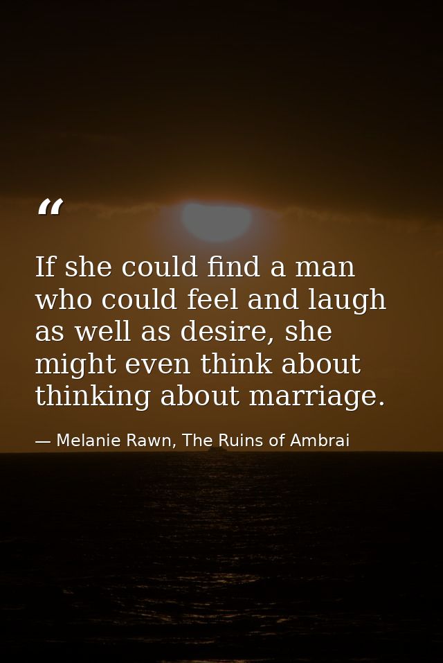 If she could find a man who could feel and laugh as well as desire, she might even think about thinking about marriage. — Melanie Rawn, The Ruins of Ambrai