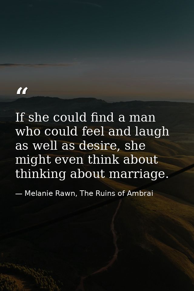 If she could find a man who could feel and laugh as well as desire, she might even think about thinking about marriage. — Melanie Rawn, The Ruins of Ambrai