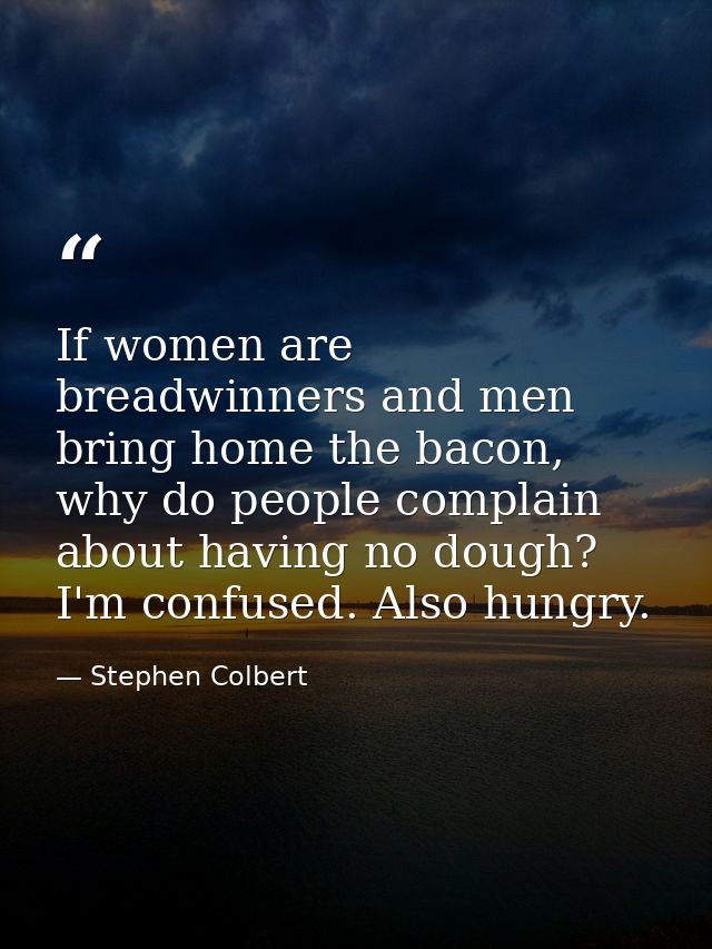 If women are breadwinners and men bring home the bacon, why do people complain about having no dough? I'm confused. Also — Stephen Colbert