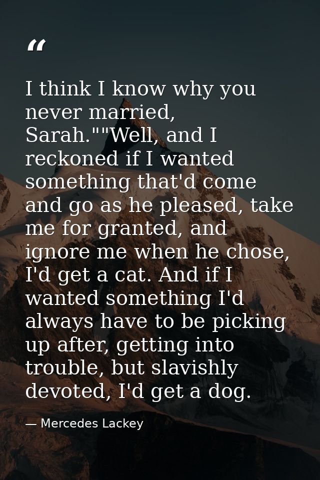 I think I know why you never married, Sarah.""Well, and I reckoned if I wanted something that'd come and go as he please — Mercedes Lackey