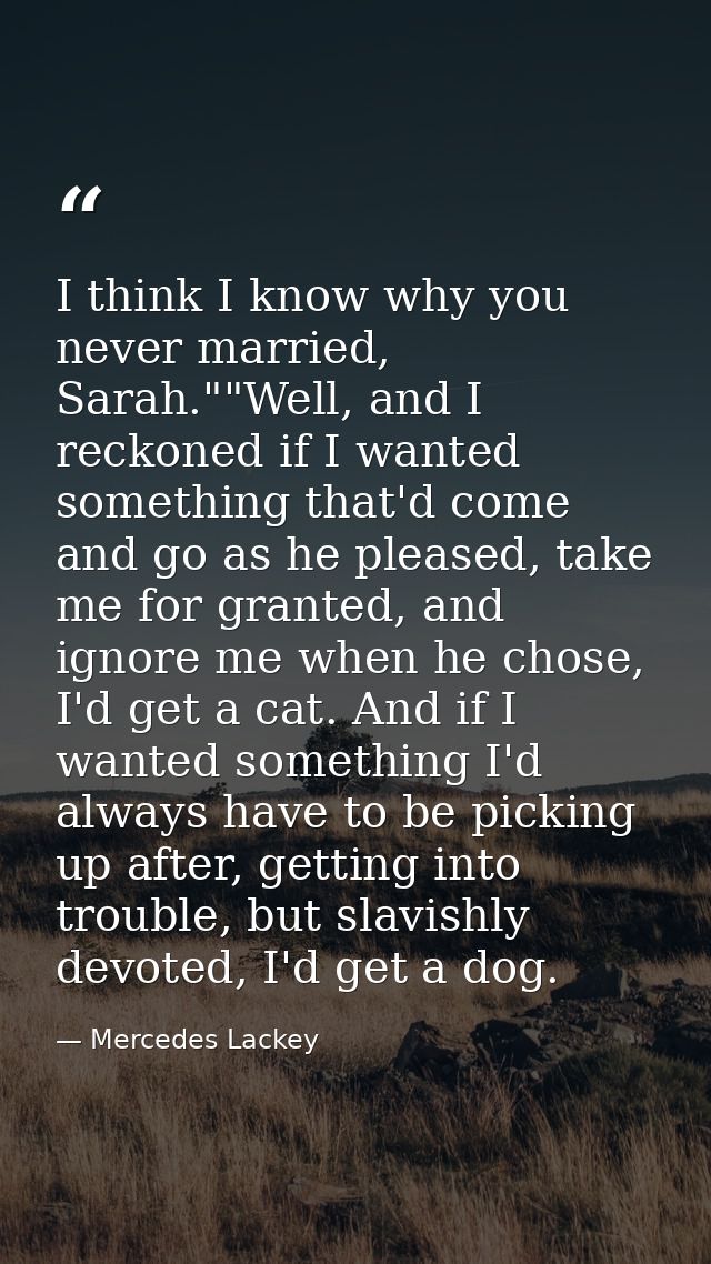 I think I know why you never married, Sarah.""Well, and I reckoned if I wanted something that'd come and go as he please — Mercedes Lackey