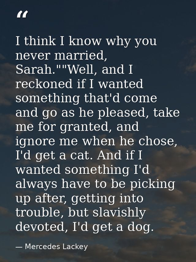 I think I know why you never married, Sarah.""Well, and I reckoned if I wanted something that'd come and go as he please — Mercedes Lackey