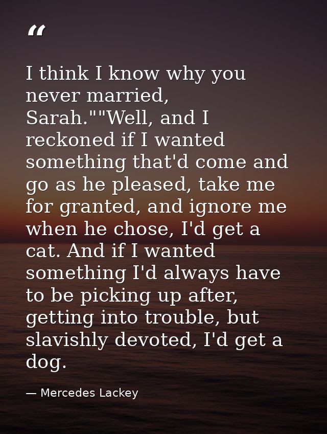 I think I know why you never married, Sarah.""Well, and I reckoned if I wanted something that'd come and go as he please — Mercedes Lackey