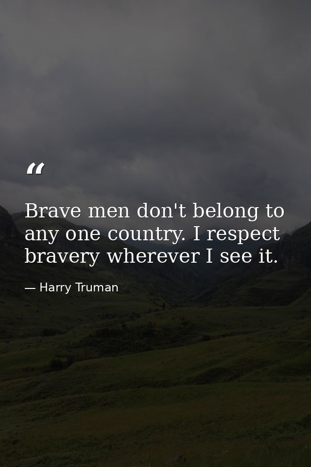 Brave men don't belong to any one country. I respect bravery wherever I see it. — Harry Truman