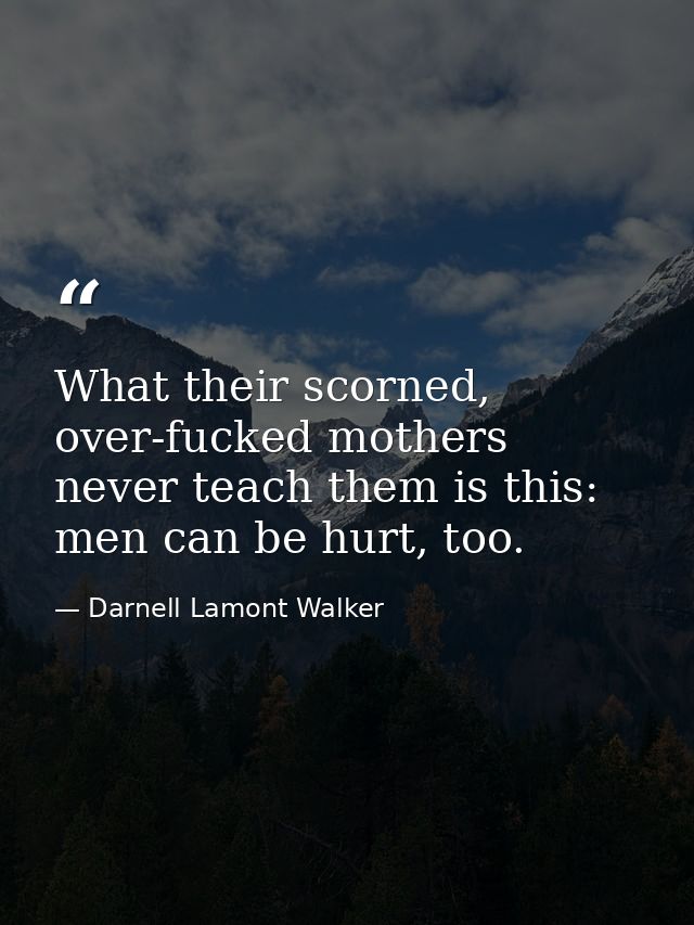What their scorned, over-fucked mothers never teach them is this: men can be hurt, too. — Darnell Lamont Walker