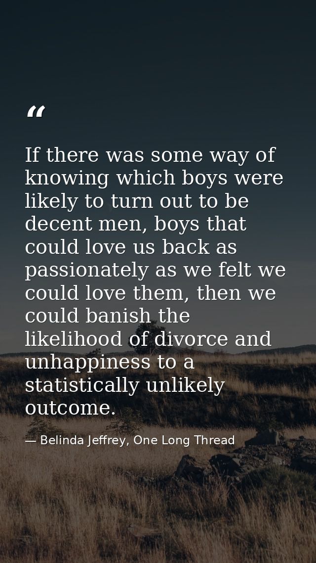 If there was some way of knowing which boys were likely to turn out to be decent men, boys that could love us back as pa — Belinda Jeffrey, One Long Thread