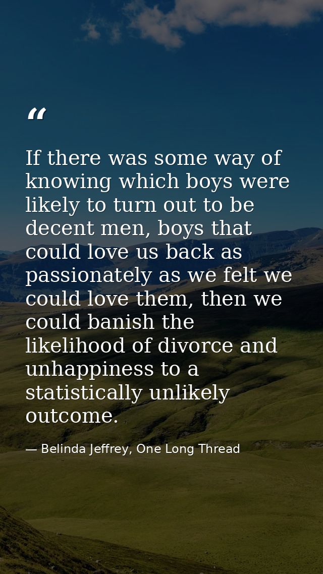 If there was some way of knowing which boys were likely to turn out to be decent men, boys that could love us back as pa — Belinda Jeffrey, One Long Thread
