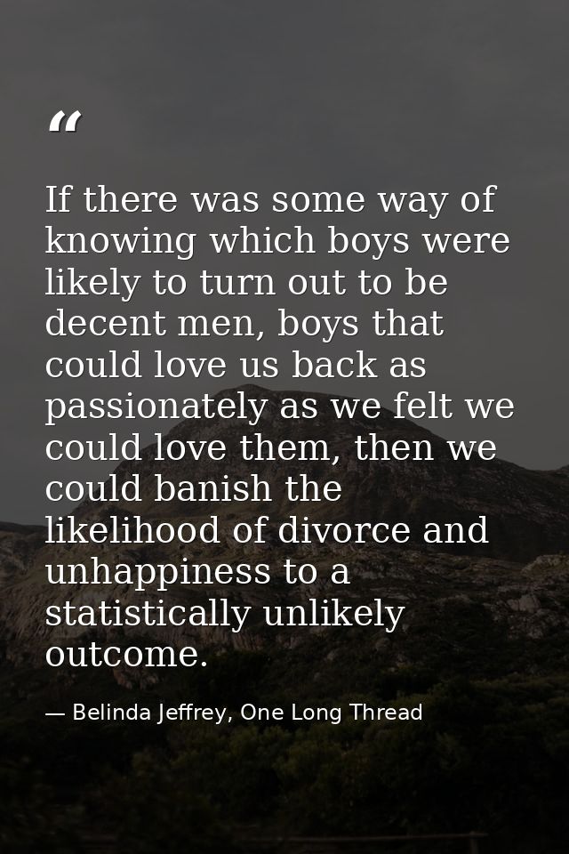 If there was some way of knowing which boys were likely to turn out to be decent men, boys that could love us back as pa — Belinda Jeffrey, One Long Thread