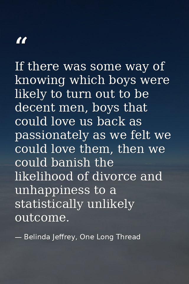 If there was some way of knowing which boys were likely to turn out to be decent men, boys that could love us back as pa — Belinda Jeffrey, One Long Thread