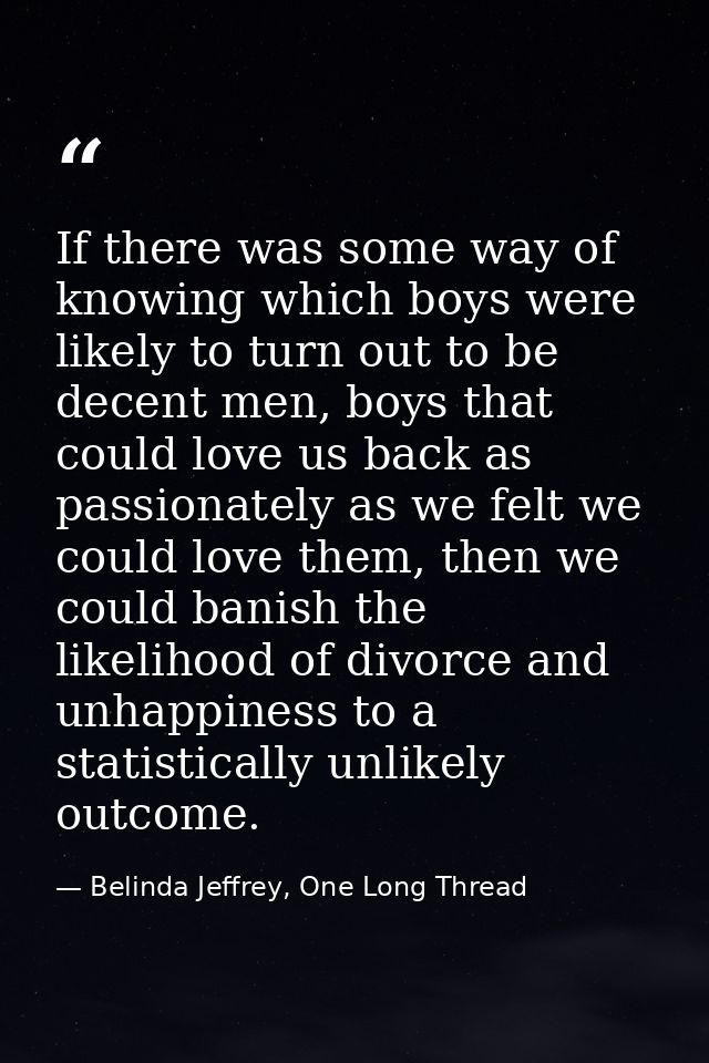 If there was some way of knowing which boys were likely to turn out to be decent men, boys that could love us back as pa — Belinda Jeffrey, One Long Thread