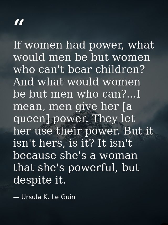 If women had power, what would men be but women who can't bear children? And what would women be but men who can?...I me — Ursula K. Le Guin