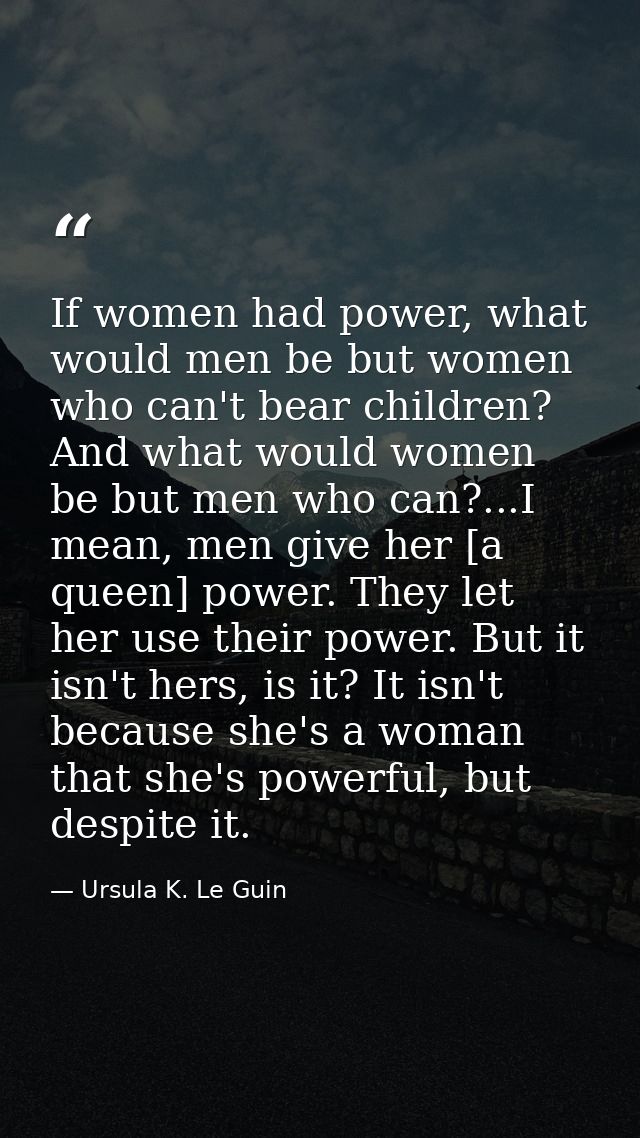 If women had power, what would men be but women who can't bear children? And what would women be but men who can?...I me — Ursula K. Le Guin