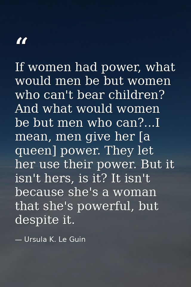 If women had power, what would men be but women who can't bear children? And what would women be but men who can?...I me — Ursula K. Le Guin