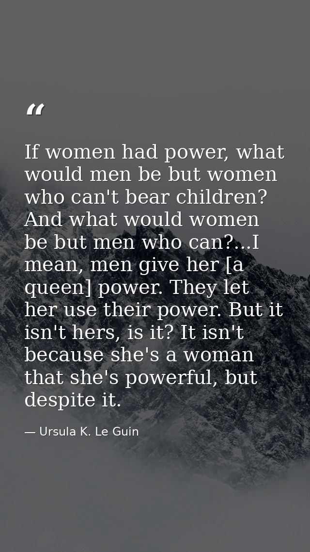 If women had power, what would men be but women who can't bear children? And what would women be but men who can?...I me — Ursula K. Le Guin