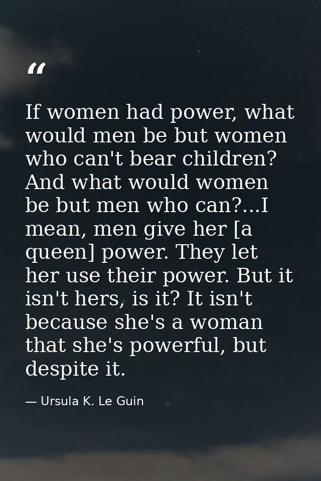 If women had power, what would men be but women who can't bear children? And what would women be but men who can?...I me — Ursula K. Le Guin
