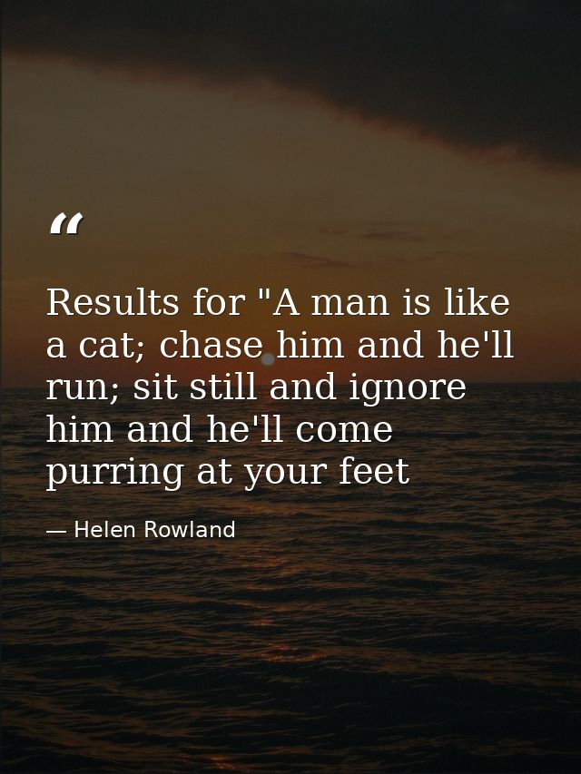 Results for "A man is like a cat; chase him and he'll run; sit still and ignore him and he'll come purring at your feet — Helen Rowland