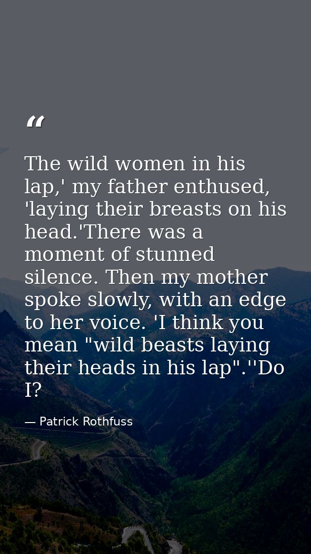 The wild women in his lap,' my father enthused, 'laying their breasts on his head.'There was a moment of stunned silence — Patrick Rothfuss