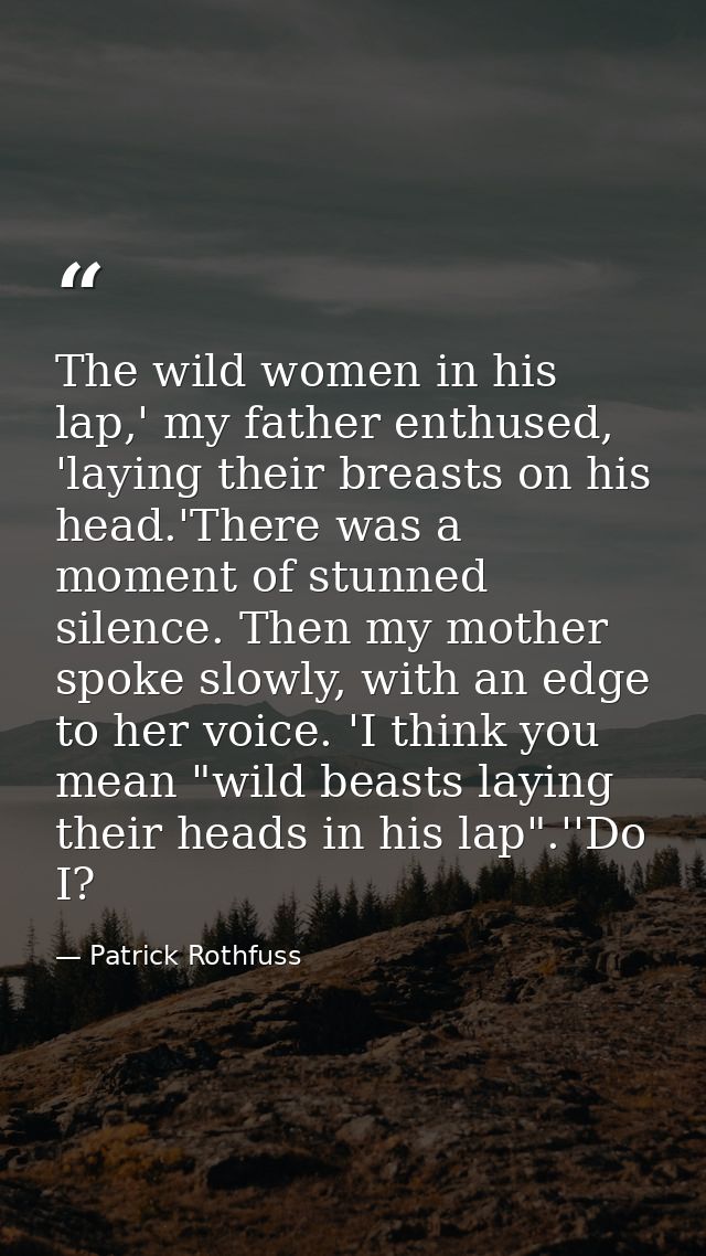 The wild women in his lap,' my father enthused, 'laying their breasts on his head.'There was a moment of stunned silence — Patrick Rothfuss
