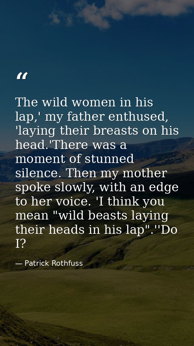 The wild women in his lap,' my father enthused, 'laying their breasts on his head.'There was a moment of stunned silence — Patrick Rothfuss