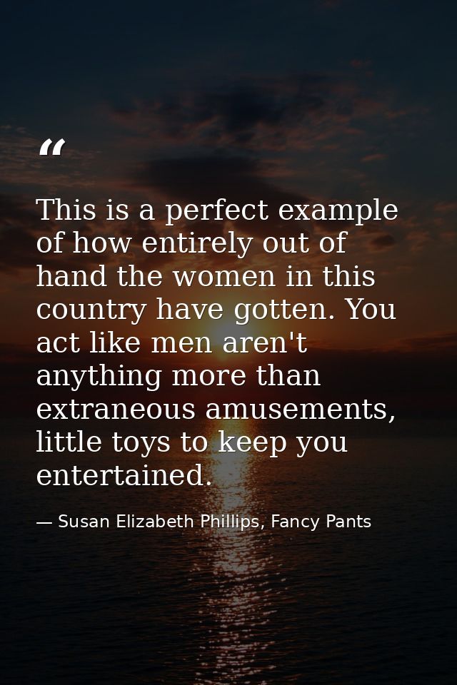 This is a perfect example of how entirely out of hand the women in this country have gotten. You act like men aren't any — Susan Elizabeth Phillips, Fancy Pants