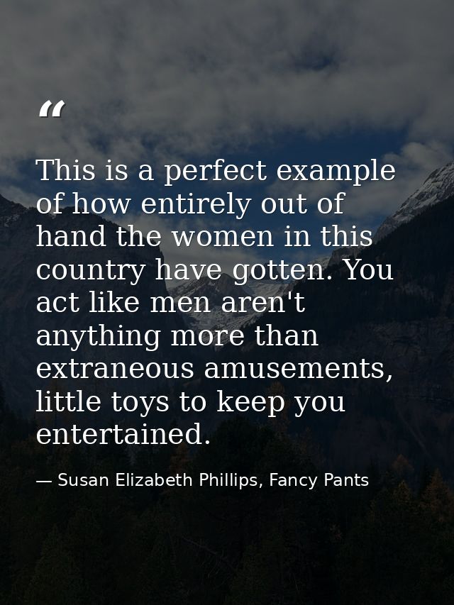This is a perfect example of how entirely out of hand the women in this country have gotten. You act like men aren't any — Susan Elizabeth Phillips, Fancy Pants