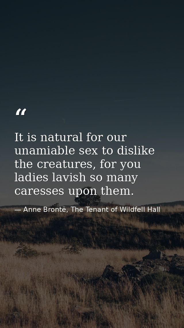 It is natural for our unamiable sex to dislike the creatures, for you ladies lavish so many caresses upon them. — Anne Brontë, The Tenant of Wildfell Hall