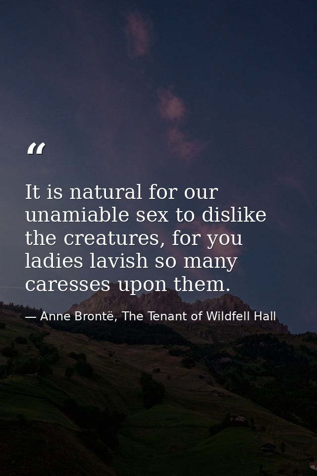 It is natural for our unamiable sex to dislike the creatures, for you ladies lavish so many caresses upon them. — Anne Brontë, The Tenant of Wildfell Hall