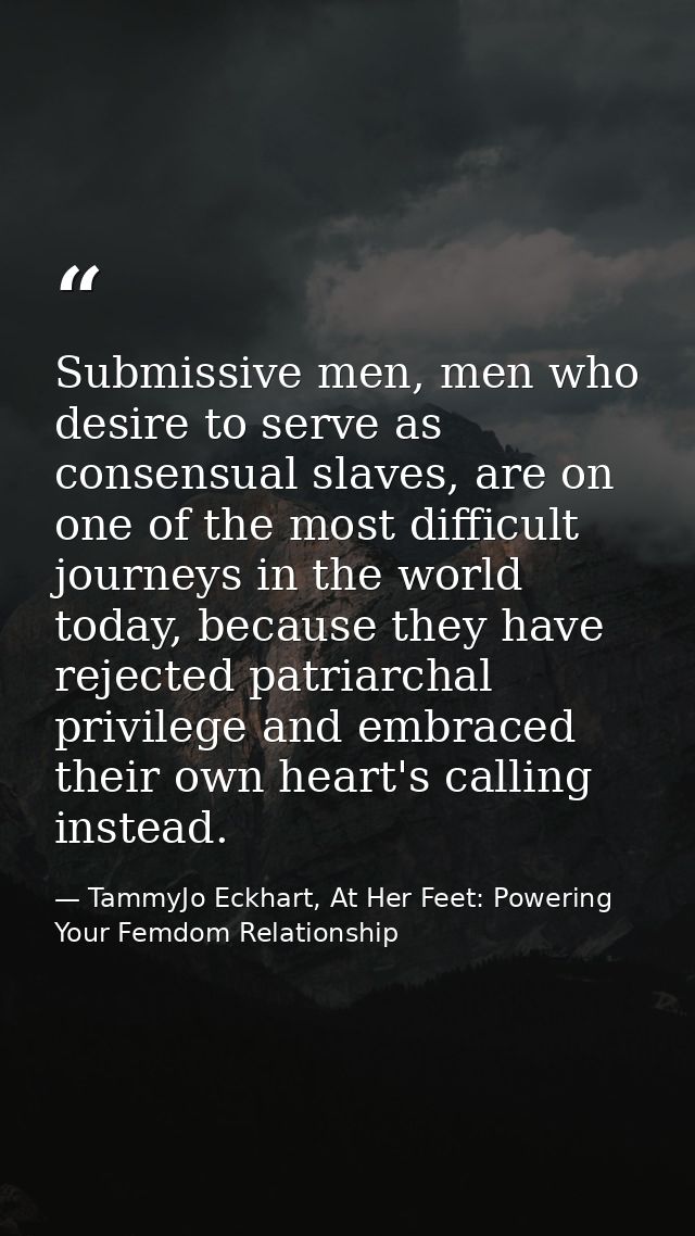 Submissive men, men who desire to serve as consensual slaves, are on one of the most difficult journeys in the world tod — TammyJo Eckhart, At Her Feet: Powering Your Femdom Relationship