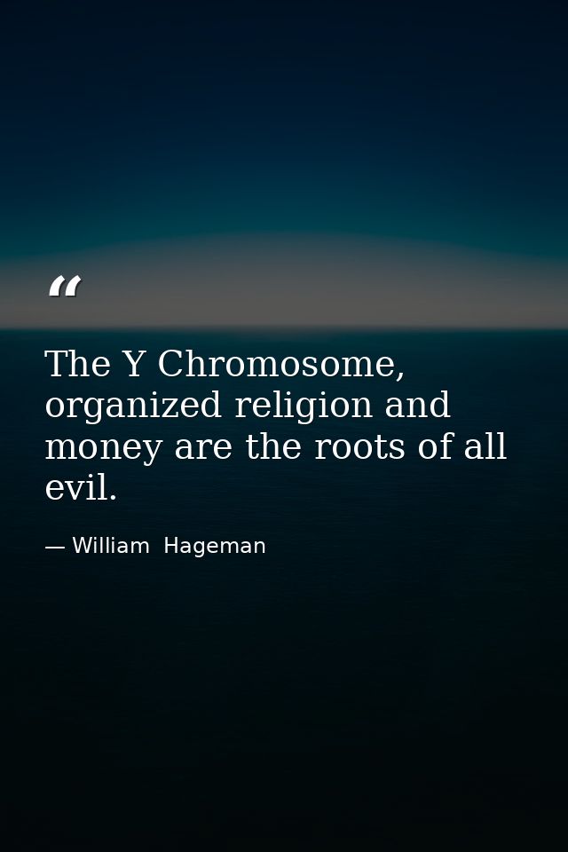 The Y Chromosome, organized religion and money are the roots of all evil. — William  Hageman