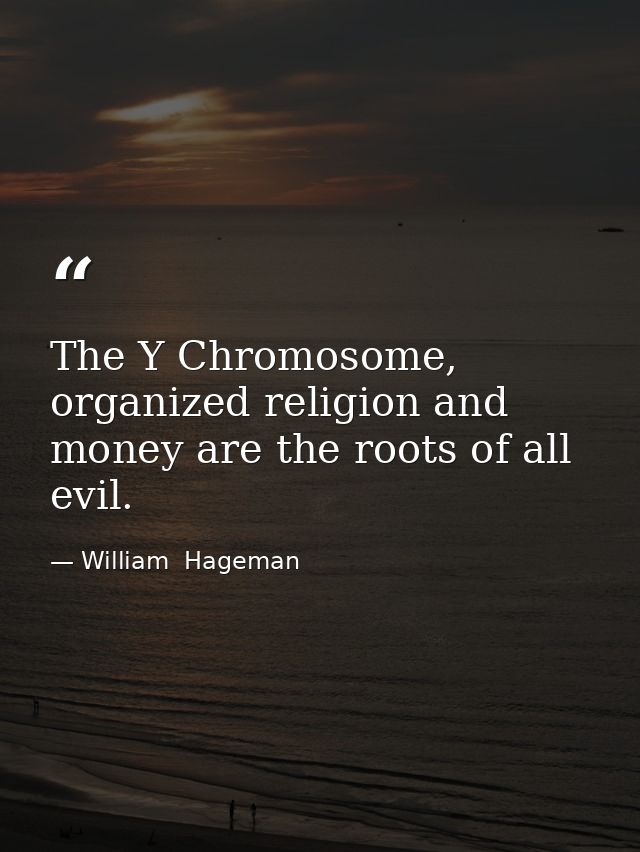 The Y Chromosome, organized religion and money are the roots of all evil. — William  Hageman