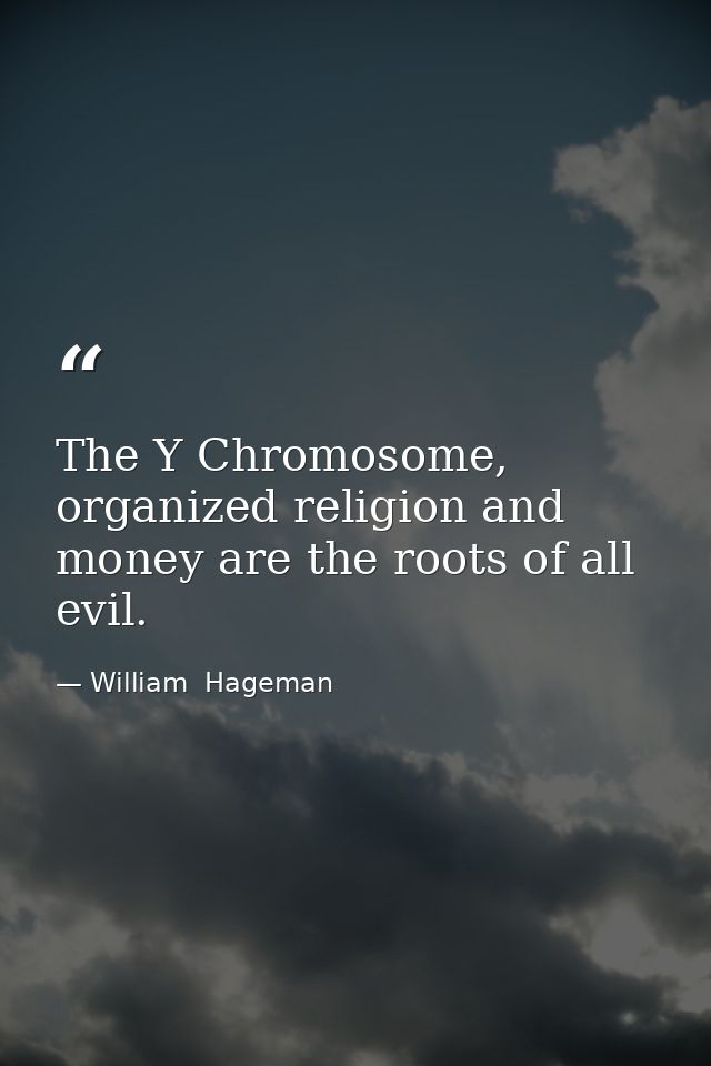 The Y Chromosome, organized religion and money are the roots of all evil. — William  Hageman