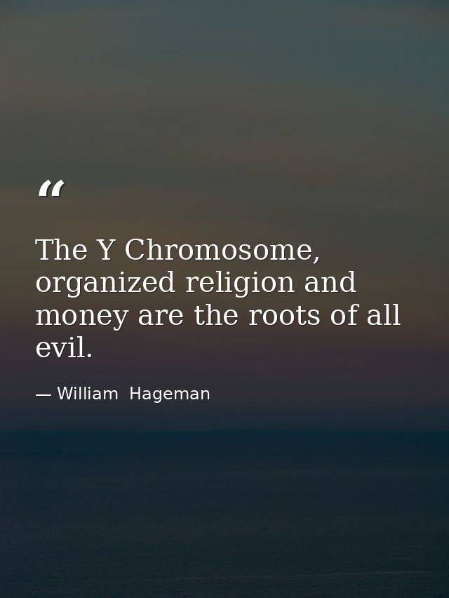 The Y Chromosome, organized religion and money are the roots of all evil. — William  Hageman