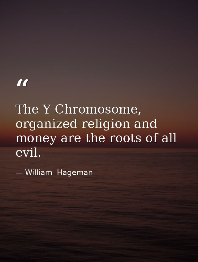 The Y Chromosome, organized religion and money are the roots of all evil. — William  Hageman