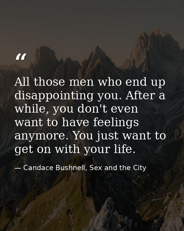 All those men who end up disappointing you. After a while, you don't even want to have feelings anymore. You just want t — Candace Bushnell, Sex and the City